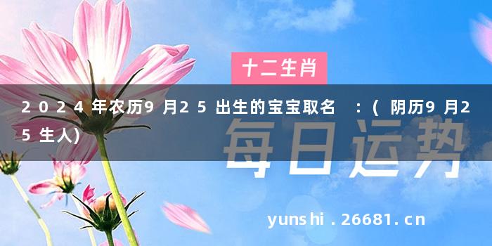 2024年农历9月25出生的宝宝取名 :(阴历9月25生人)